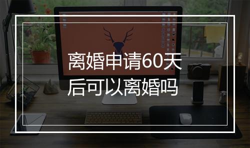 离婚申请60天后可以离婚吗