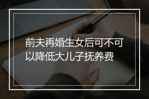 前夫再婚生女后可不可以降低大儿子抚养费