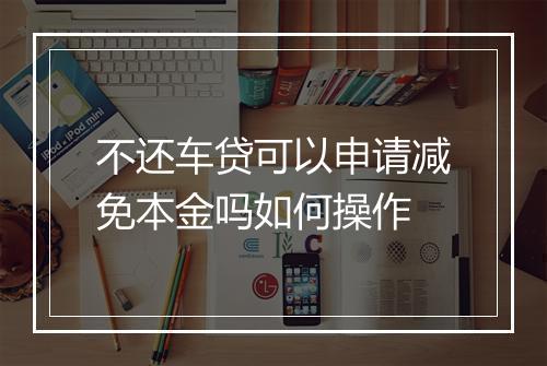 不还车贷可以申请减免本金吗如何操作