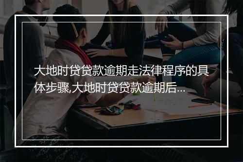 大地时贷贷款逾期走法律程序的具体步骤,大地时贷贷款逾期后如何处理
