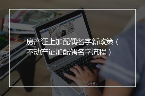 房产证上加配偶名字新政策（不动产证加配偶名字流程）