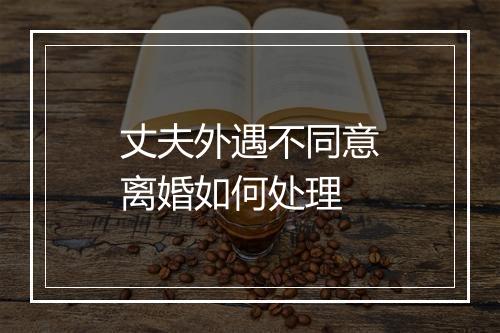 丈夫外遇不同意离婚如何处理
