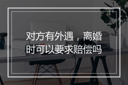 对方有外遇，离婚时可以要求赔偿吗