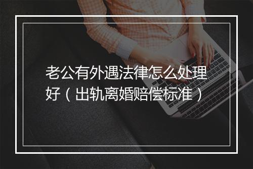 老公有外遇法律怎么处理好（出轨离婚赔偿标准）