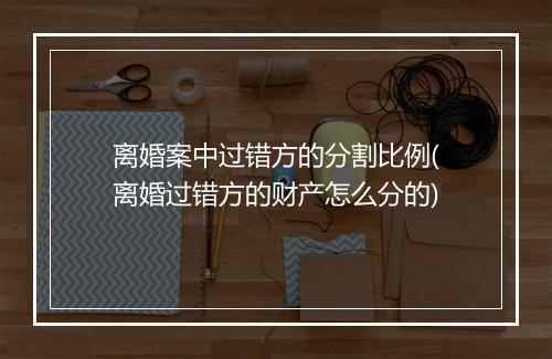 离婚案中过错方的分割比例(离婚过错方的财产怎么分的)