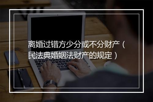 离婚过错方少分或不分财产（民法典婚姻法财产的规定）