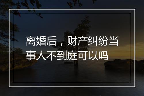 离婚后，财产纠纷当事人不到庭可以吗