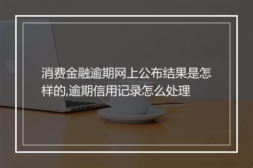 消费金融逾期网上公布结果是怎样的,逾期信用记录怎么处理