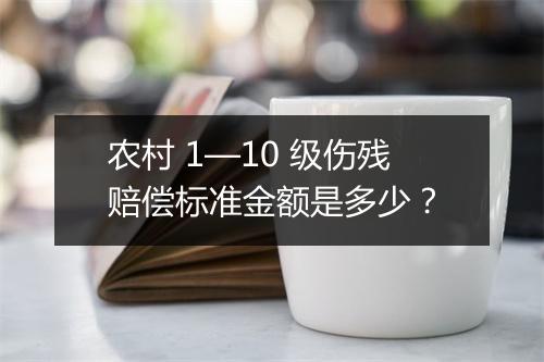 农村 1—10 级伤残赔偿标准金额是多少？