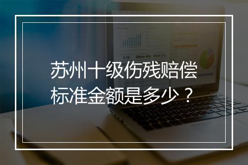苏州十级伤残赔偿标准金额是多少？