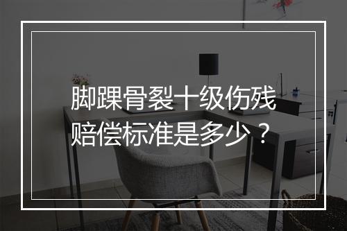 脚踝骨裂十级伤残赔偿标准是多少？