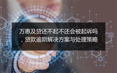 万惠及贷还不起不还会被起诉吗，贷款逾期解决方案与处理策略