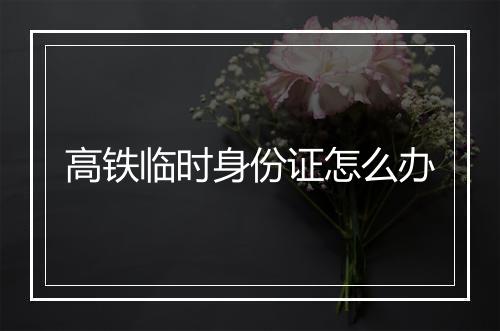 高铁临时身份证怎么办