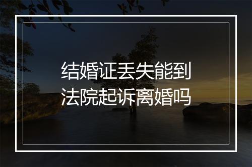 结婚证丢失能到法院起诉离婚吗