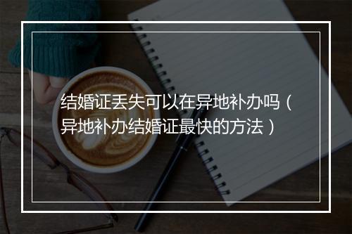 结婚证丢失可以在异地补办吗（异地补办结婚证最快的方法）