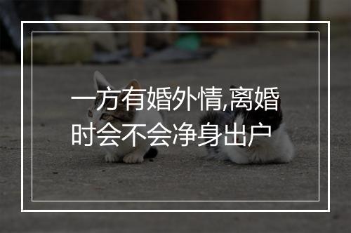 一方有婚外情,离婚时会不会净身出户