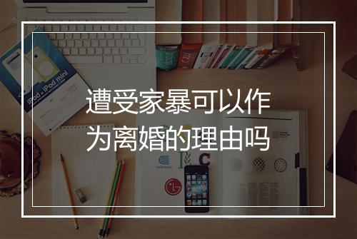 遭受家暴可以作为离婚的理由吗
