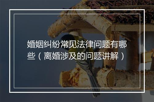 婚姻纠纷常见法律问题有哪些（离婚涉及的问题讲解）
