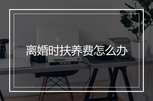 离婚时扶养费怎么办