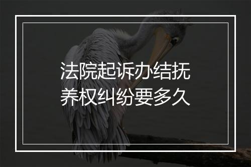 法院起诉办结抚养权纠纷要多久