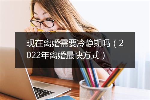 现在离婚需要冷静期吗（2022年离婚最快方式）