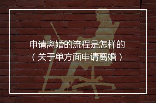 申请离婚的流程是怎样的 （关于单方面申请离婚）