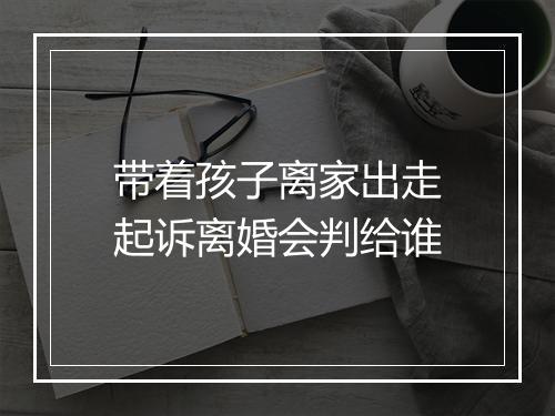带着孩子离家出走起诉离婚会判给谁