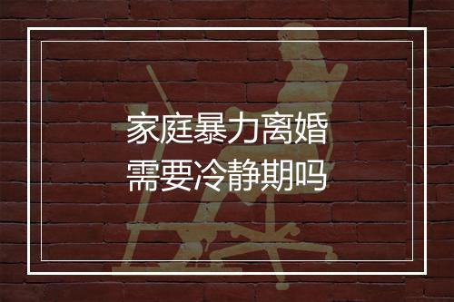 家庭暴力离婚需要冷静期吗