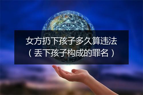 女方扔下孩子多久算违法（丢下孩子构成的罪名）