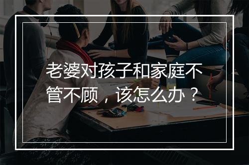老婆对孩子和家庭不管不顾，该怎么办？