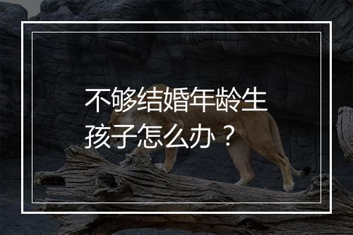 不够结婚年龄生孩子怎么办？