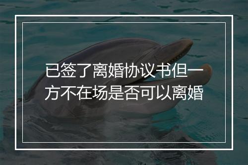 已签了离婚协议书但一方不在场是否可以离婚