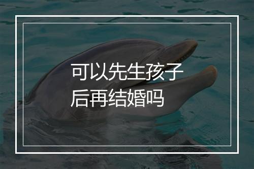 可以先生孩子后再结婚吗