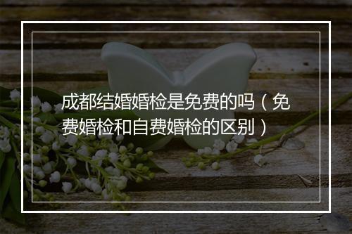 成都结婚婚检是免费的吗（免费婚检和自费婚检的区别）