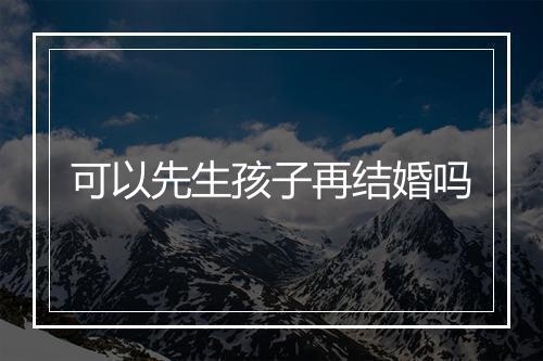 可以先生孩子再结婚吗
