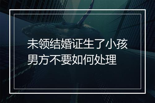 未领结婚证生了小孩男方不要如何处理