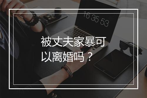 被丈夫家暴可以离婚吗？