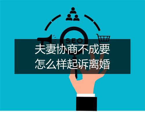 夫妻协商不成要怎么样起诉离婚