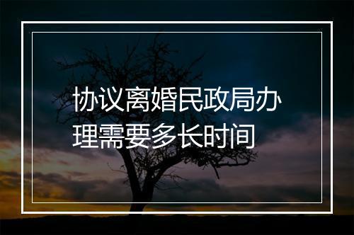 协议离婚民政局办理需要多长时间