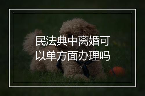 民法典中离婚可以单方面办理吗
