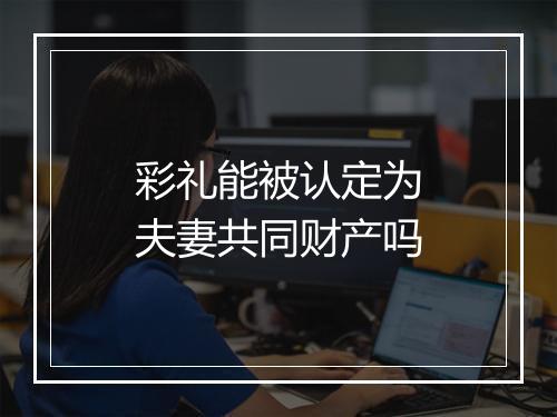 彩礼能被认定为夫妻共同财产吗