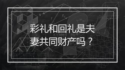彩礼和回礼是夫妻共同财产吗？