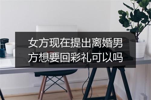 女方现在提出离婚男方想要回彩礼可以吗