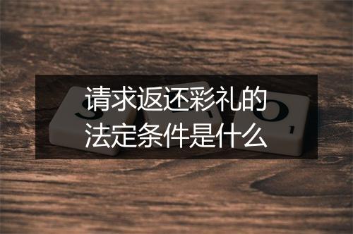 请求返还彩礼的法定条件是什么