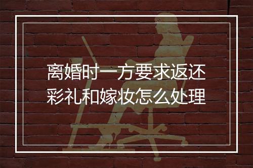 离婚时一方要求返还彩礼和嫁妆怎么处理