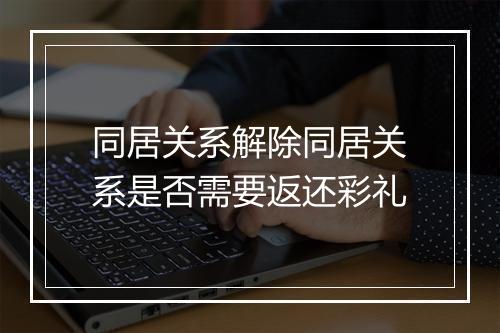 同居关系解除同居关系是否需要返还彩礼