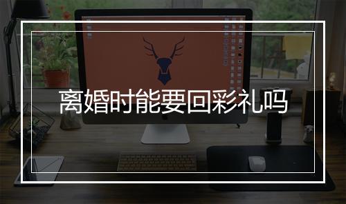 离婚时能要回彩礼吗