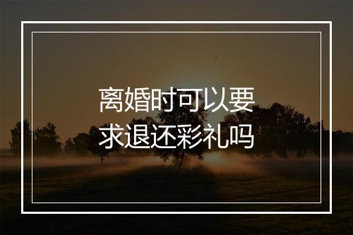 离婚时可以要求退还彩礼吗