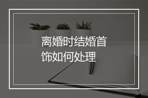 离婚时结婚首饰如何处理