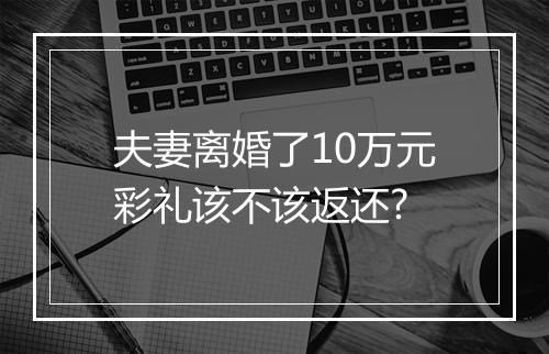 夫妻离婚了10万元彩礼该不该返还?